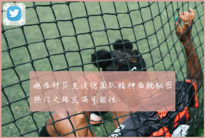 施洛特贝克谈德国队精神面貌秘密热门之路充满可能性