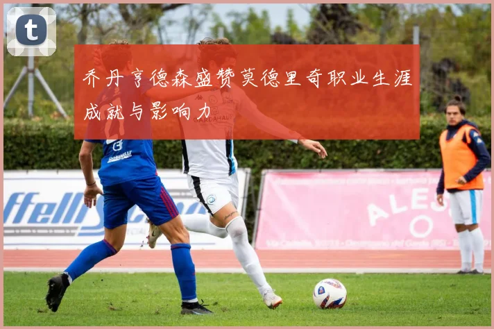 乔丹亨德森盛赞莫德里奇职业生涯成就与影响力