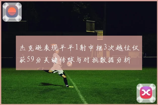 杰克逊表现平平1射中框3次越位仅获59分关键传球与对抗数据分析