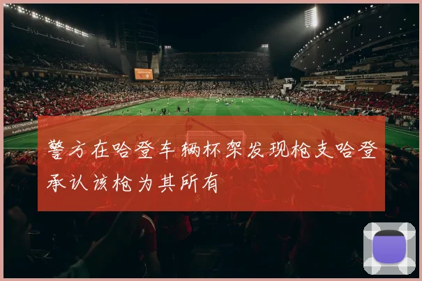 警方在哈登车辆杯架发现枪支哈登承认该枪为其所有
