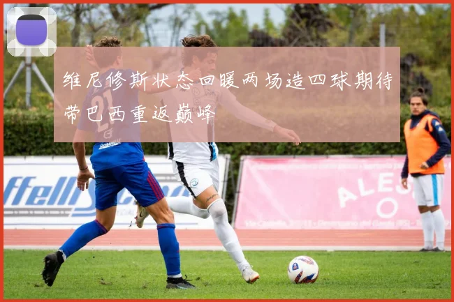 维尼修斯状态回暖两场造四球期待带巴西重返巅峰