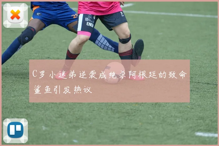 C罗小迷弟逆袭成绝杀阿根廷的致命鲨鱼引发热议