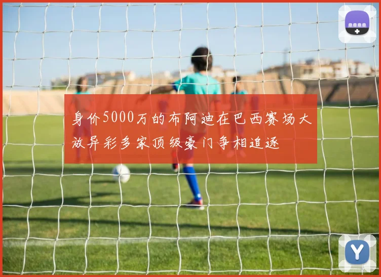 身价5000万的布阿迪在巴西赛场大放异彩多家顶级豪门争相追逐