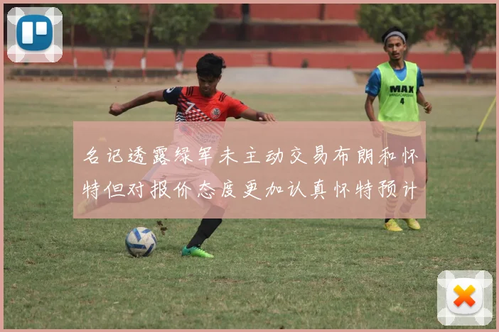 名记透露绿军未主动交易布朗和怀特但对报价态度更加认真怀特预计留队