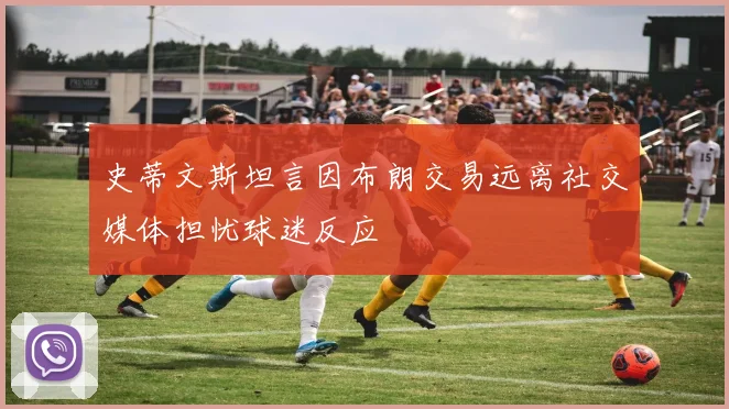史蒂文斯坦言因布朗交易远离社交媒体担忧球迷反应