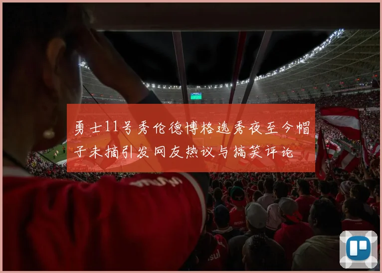 勇士11号秀伦德博格选秀夜至今帽子未摘引发网友热议与搞笑评论