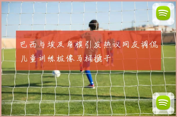 巴西与埃及角旗引发热议网友调侃儿童训练桩像马桶搋子