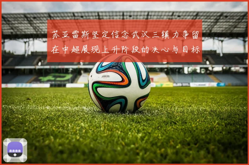 苏亚雷斯坚定信念武汉三镇力争留在中超展现上升阶段的决心与目标