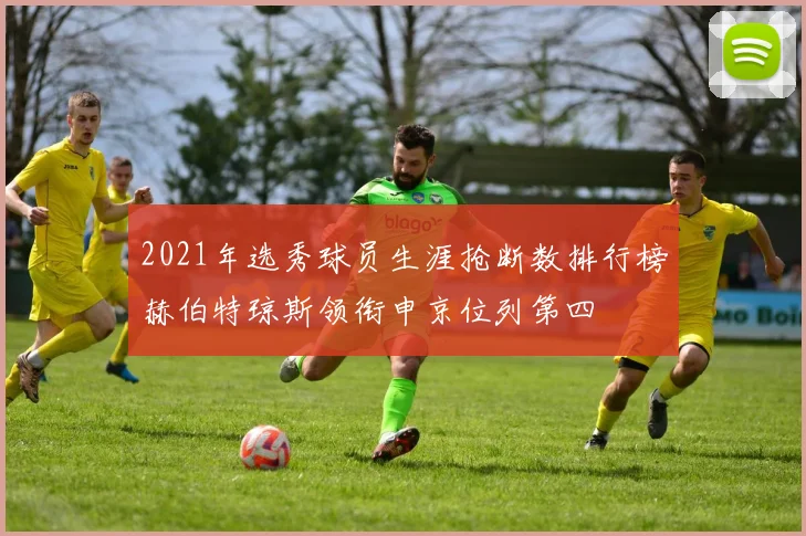 2021年选秀球员生涯抢断数排行榜赫伯特琼斯领衔申京位列第四