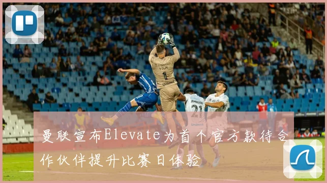 曼联宣布Elevate为首个官方款待合作伙伴提升比赛日体验