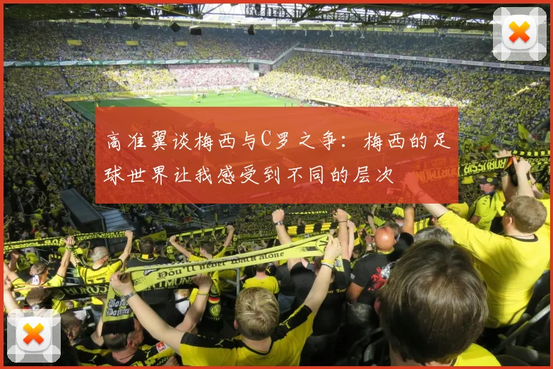 高准翼谈梅西与C罗之争：梅西的足球世界让我感受到不同的层次